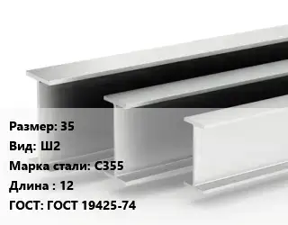 Двутавровая балка 35 Ш2 С355 L=12 ГОСТ: ГОСТ 19425-74